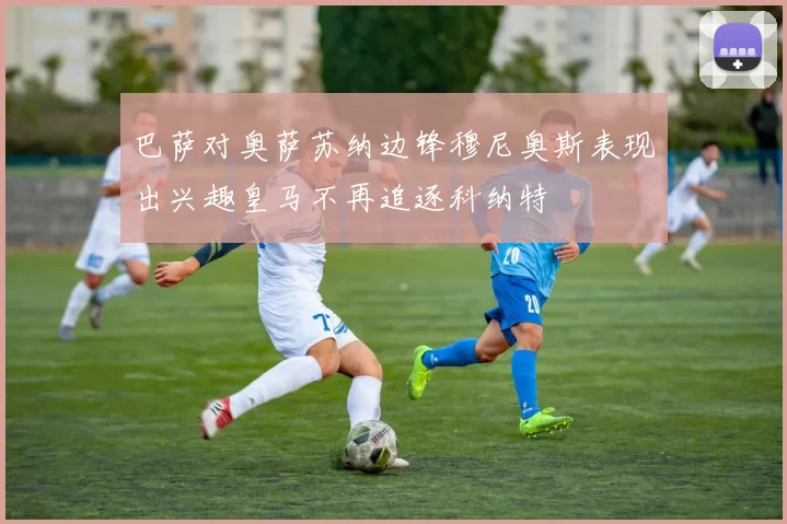 巴萨对奥萨苏纳边锋穆尼奥斯表现出兴趣皇马不再追逐科纳特