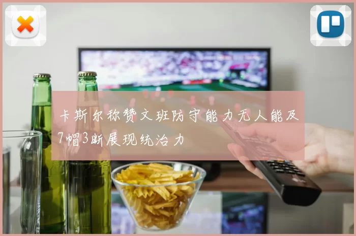 卡斯尔称赞文班防守能力无人能及7帽3断展现统治力